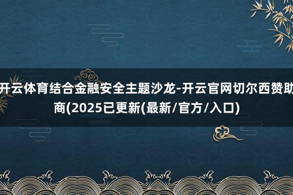 开云体育结合金融安全主题沙龙-开云官网切尔西赞助商(2025已更新(最新/官方/入口)