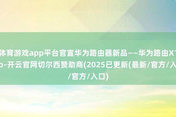体育游戏app平台官宣华为路由器新品——华为路由X1 Pro-开云官网切尔西赞助商(2025已更新(最新/官方/入口)
