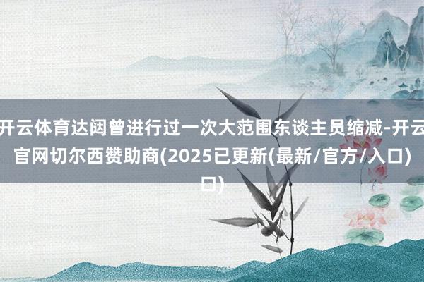 开云体育达闼曾进行过一次大范围东谈主员缩减-开云官网切尔西赞助商(2025已更新(最新/官方/入口)