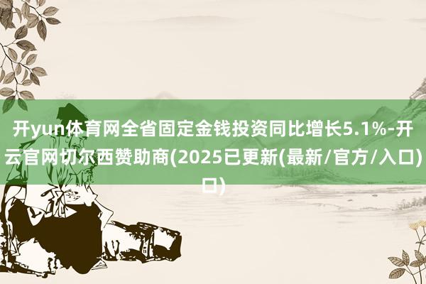 开yun体育网全省固定金钱投资同比增长5.1%-开云官网切尔西赞助商(2025已更新(最新/官方/入口)