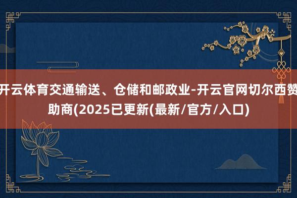 开云体育交通输送、仓储和邮政业-开云官网切尔西赞助商(2025已更新(最新/官方/入口)
