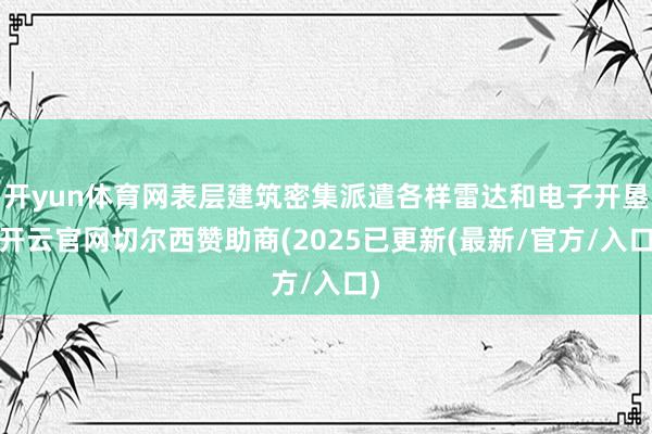 开yun体育网表层建筑密集派遣各样雷达和电子开垦-开云官网切尔西赞助商(2025已更新(最新/官方/入口)