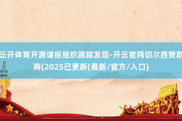 云开体育开源谍报组织跟踪发现-开云官网切尔西赞助商(2025已更新(最新/官方/入口)