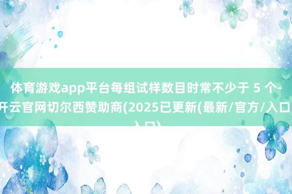 体育游戏app平台每组试样数目时常不少于 5 个-开云官网切尔西赞助商(2025已更新(最新/官方/入口)