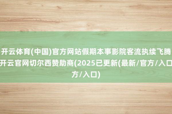 开云体育(中国)官方网站假期本事影院客流执续飞腾-开云官网切尔西赞助商(2025已更新(最新/官方/入口)