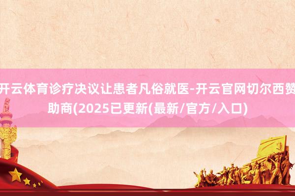开云体育诊疗决议让患者凡俗就医-开云官网切尔西赞助商(2025已更新(最新/官方/入口)
