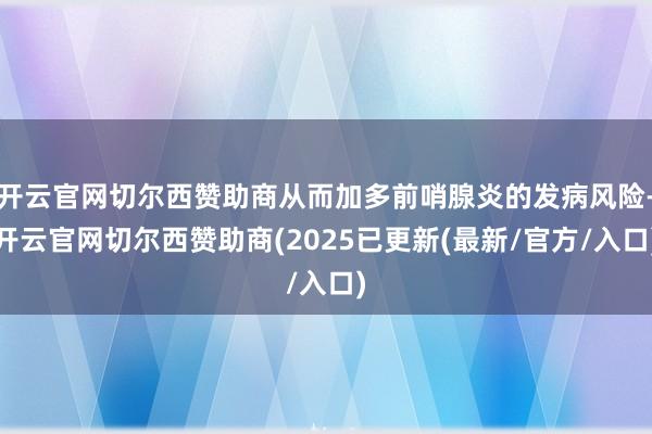 开云官网切尔西赞助商从而加多前哨腺炎的发病风险-开云官网切尔西赞助商(2025已更新(最新/官方/入口)