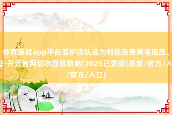 体育游戏app平台医护团队还为村民免费测量血压、血糖-开云官网切尔西赞助商(2025已更新(最新/官方/入口)