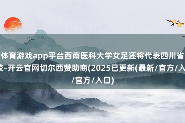 体育游戏app平台西南医科大学女足还将代表四川省高校-开云官网切尔西赞助商(2025已更新(最新/官方/入口)