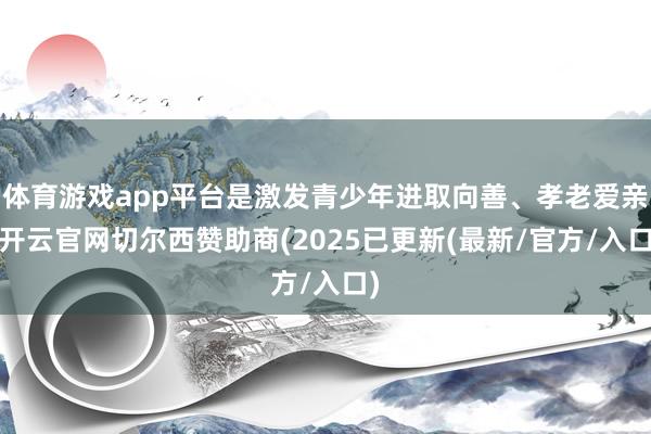 体育游戏app平台是激发青少年进取向善、孝老爱亲-开云官网切尔西赞助商(2025已更新(最新/官方/入口)