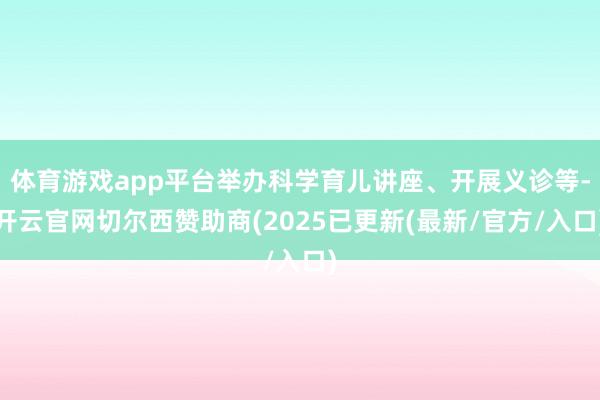 体育游戏app平台举办科学育儿讲座、开展义诊等-开云官网切尔西赞助商(2025已更新(最新/官方/入口)