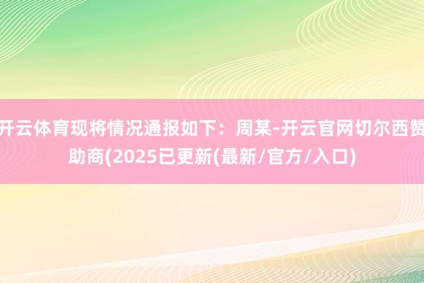 开云体育现将情况通报如下：周某-开云官网切尔西赞助商(2025已更新(最新/官方/入口)