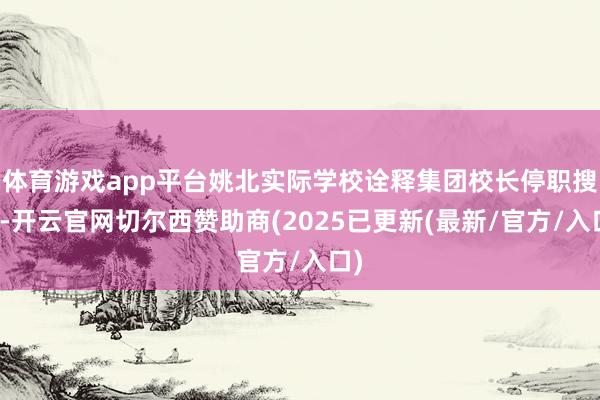 体育游戏app平台姚北实际学校诠释集团校长停职搜检-开云官网切尔西赞助商(2025已更新(最新/官方/入口)