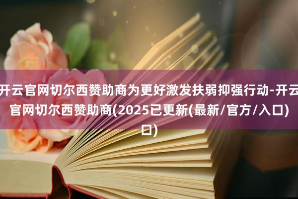 开云官网切尔西赞助商为更好激发扶弱抑强行动-开云官网切尔西赞助商(2025已更新(最新/官方/入口)