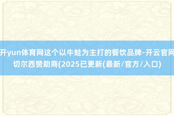 开yun体育网这个以牛蛙为主打的餐饮品牌-开云官网切尔西赞助商(2025已更新(最新/官方/入口)