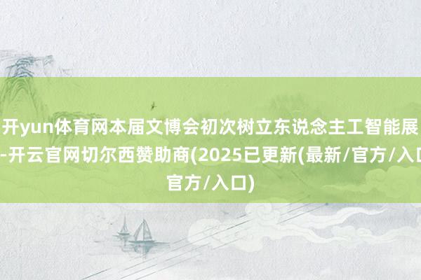 开yun体育网本届文博会初次树立东说念主工智能展区-开云官网切尔西赞助商(2025已更新(最新/官方/入口)