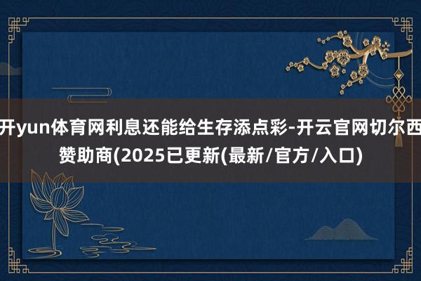 开yun体育网利息还能给生存添点彩-开云官网切尔西赞助商(2025已更新(最新/官方/入口)
