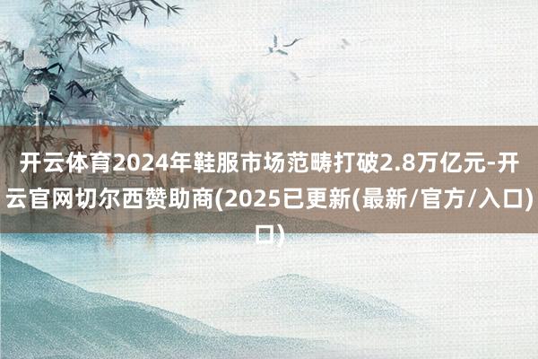 开云体育2024年鞋服市场范畴打破2.8万亿元-开云官网切尔西赞助商(2025已更新(最新/官方/入口)