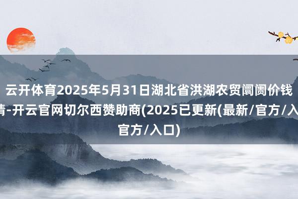 云开体育2025年5月31日湖北省洪湖农贸阛阓价钱行情-开云官网切尔西赞助商(2025已更新(最新/官方/入口)