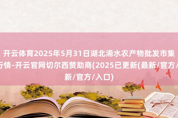 开云体育2025年5月31日湖北浠水农产物批发市集价钱行情-开云官网切尔西赞助商(2025已更新(最新/官方/入口)