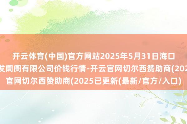 开云体育(中国)官方网站2025年5月31日海口市菜篮子江楠农产物批发阛阓有限公司价钱行情-开云官网切尔西赞助商(2025已更新(最新/官方/入口)
