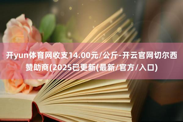 开yun体育网收支14.00元/公斤-开云官网切尔西赞助商(2025已更新(最新/官方/入口)