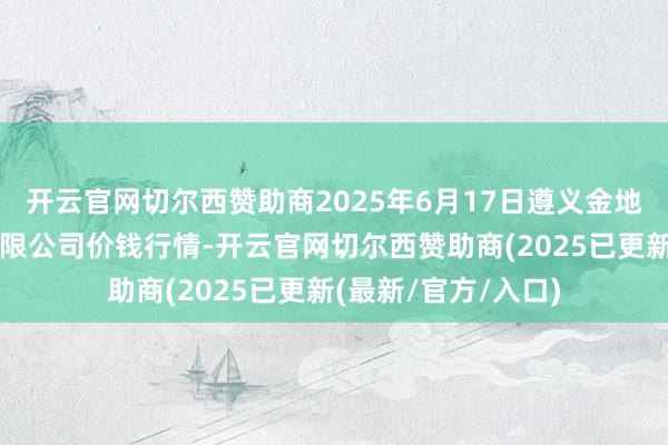 开云官网切尔西赞助商2025年6月17日遵义金地盘绿色家具来回有限公司价钱行情-开云官网切尔西赞助商(2025已更新(最新/官方/入口)