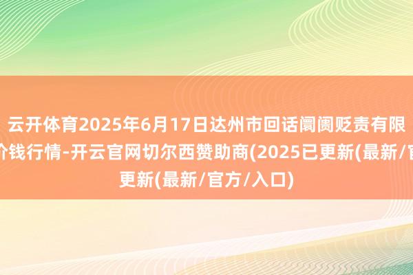云开体育2025年6月17日达州市回话阛阓贬责有限包袱公司价钱行情-开云官网切尔西赞助商(2025已更新(最新/官方/入口)