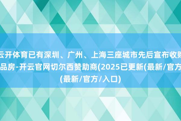 云开体育已有深圳、广州、上海三座城市先后宣布收购存量商品房-开云官网切尔西赞助商(2025已更新(最新/官方/入口)