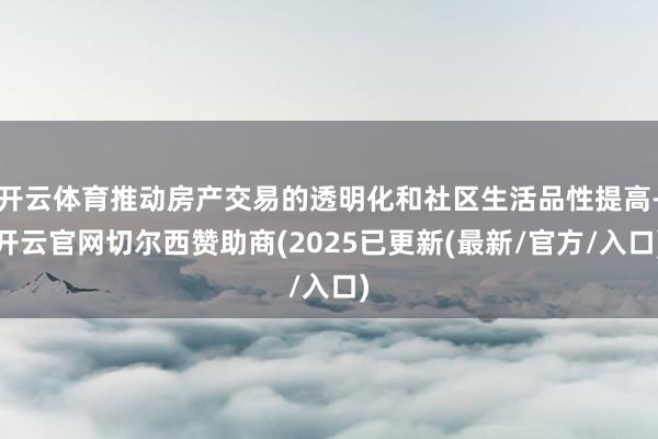 开云体育推动房产交易的透明化和社区生活品性提高-开云官网切尔西赞助商(2025已更新(最新/官方/入口)