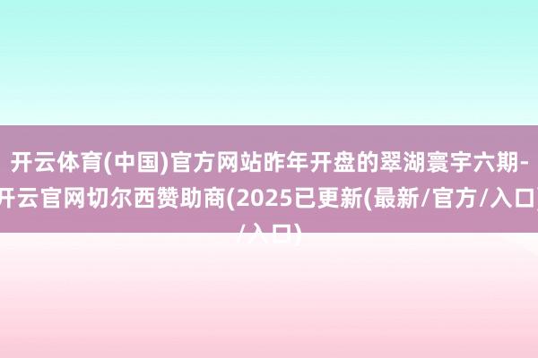 开云体育(中国)官方网站昨年开盘的翠湖寰宇六期-开云官网切尔西赞助商(2025已更新(最新/官方/入口)
