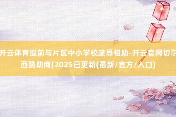 开云体育提前与片区中小学校疏导相助-开云官网切尔西赞助商(2025已更新(最新/官方/入口)