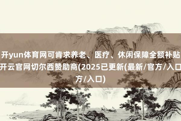 开yun体育网可肯求养老、医疗、休闲保障全额补贴-开云官网切尔西赞助商(2025已更新(最新/官方/入口)
