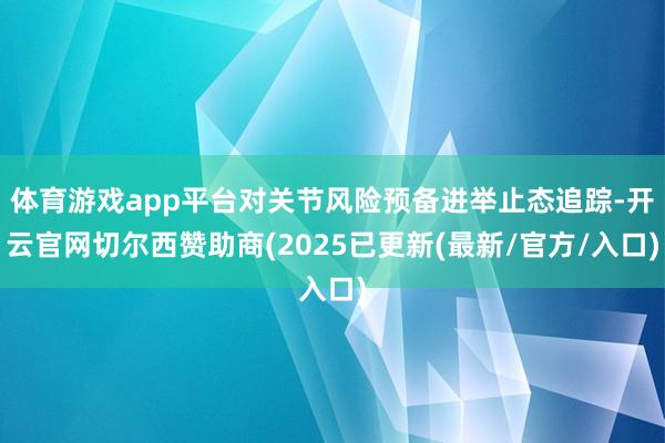 体育游戏app平台对关节风险预备进举止态追踪-开云官网切尔西赞助商(2025已更新(最新/官方/入口)