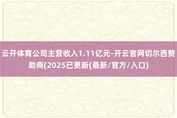 云开体育公司主营收入1.11亿元-开云官网切尔西赞助商(2025已更新(最新/官方/入口)