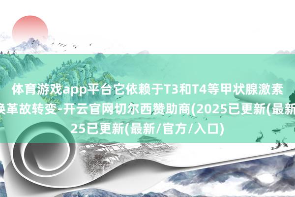 体育游戏app平台它依赖于T3和T4等甲状腺激素的产生来转换革故转变-开云官网切尔西赞助商(2025已更新(最新/官方/入口)
