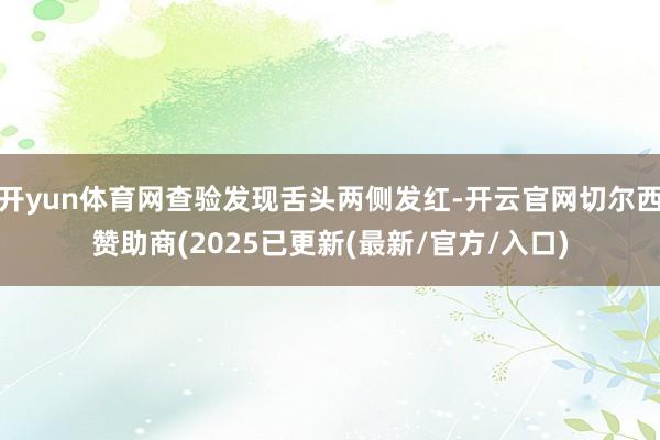 开yun体育网查验发现舌头两侧发红-开云官网切尔西赞助商(2025已更新(最新/官方/入口)