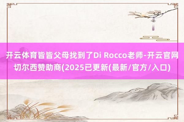 开云体育皆皆父母找到了Di Rocco老师-开云官网切尔西赞助商(2025已更新(最新/官方/入口)