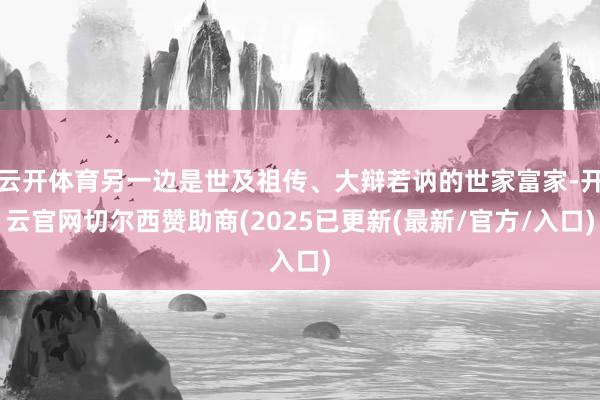云开体育另一边是世及祖传、大辩若讷的世家富家-开云官网切尔西赞助商(2025已更新(最新/官方/入口)