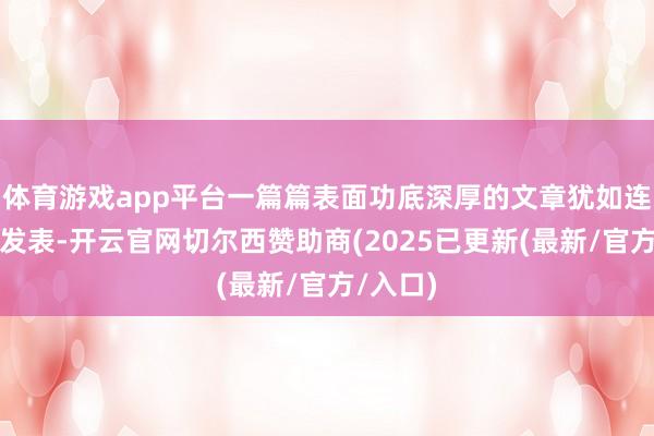 体育游戏app平台一篇篇表面功底深厚的文章犹如连珠炮般发表-开云官网切尔西赞助商(2025已更新(最新/官方/入口)