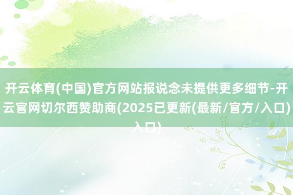 开云体育(中国)官方网站报说念未提供更多细节-开云官网切尔西赞助商(2025已更新(最新/官方/入口)