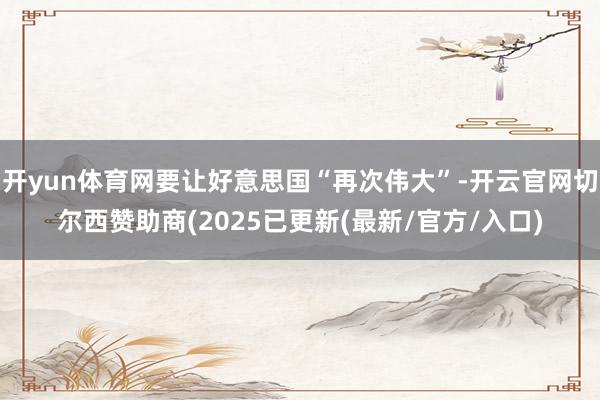 开yun体育网要让好意思国“再次伟大”-开云官网切尔西赞助商(2025已更新(最新/官方/入口)