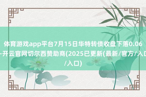 体育游戏app平台7月15日华特转债收盘下落0.06%-开云官网切尔西赞助商(2025已更新(最新/官方/入口)
