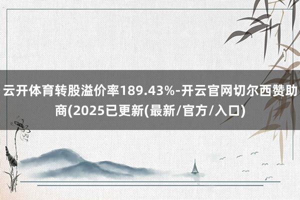 云开体育转股溢价率189.43%-开云官网切尔西赞助商(2025已更新(最新/官方/入口)