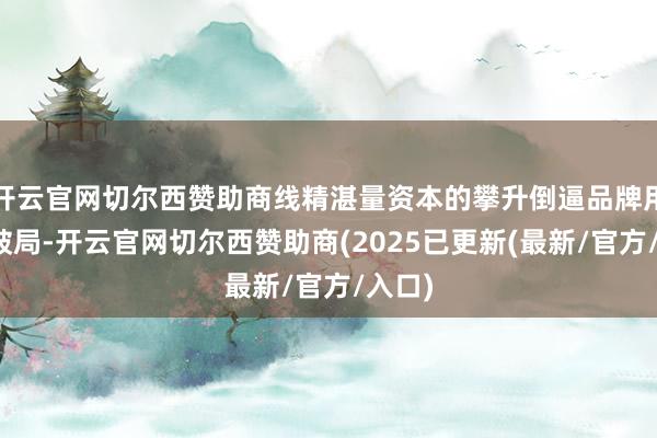 开云官网切尔西赞助商线精湛量资本的攀升倒逼品牌用实体破局-开云官网切尔西赞助商(2025已更新(最新/官方/入口)