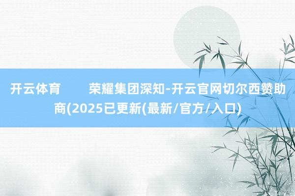 开云体育        荣耀集团深知-开云官网切尔西赞助商(2025已更新(最新/官方/入口)