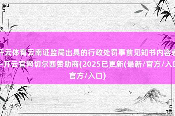 开云体育云南证监局出具的行政处罚事前见知书内容表示-开云官网切尔西赞助商(2025已更新(最新/官方/入口)