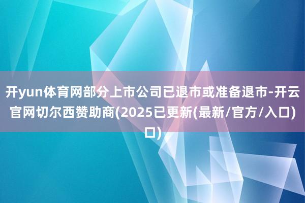 开yun体育网部分上市公司已退市或准备退市-开云官网切尔西赞助商(2025已更新(最新/官方/入口)