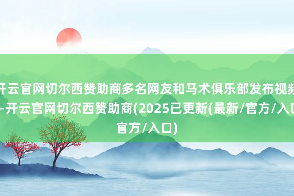 开云官网切尔西赞助商多名网友和马术俱乐部发布视频称-开云官网切尔西赞助商(2025已更新(最新/官方/入口)