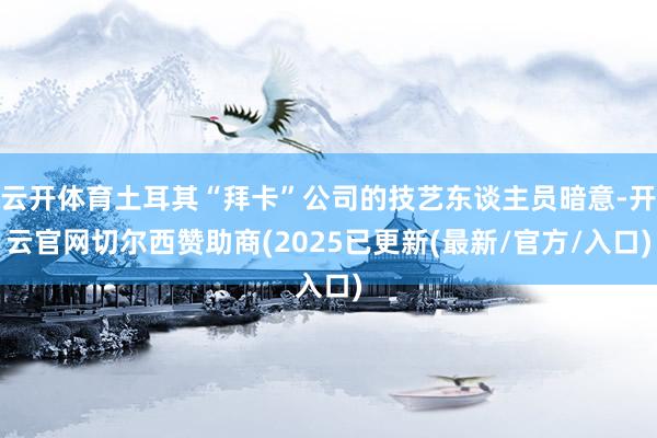 云开体育土耳其“拜卡”公司的技艺东谈主员暗意-开云官网切尔西赞助商(2025已更新(最新/官方/入口)